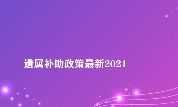 
遗属补助政策最新2021
