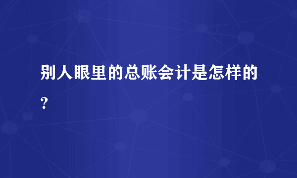 别人眼里的总账会计是怎样的？