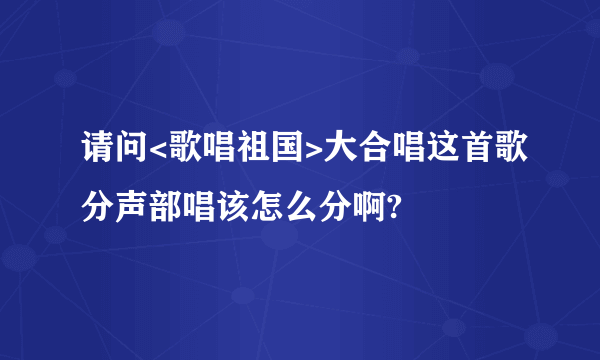 请问<歌唱祖国>大合唱这首歌分声部唱该怎么分啊?