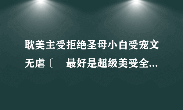 耽美主受拒绝圣母小白受宠文无虐〔♛最好是超级美受全能受NP也是可以接受的〕1.末世异能渣受重生宠文