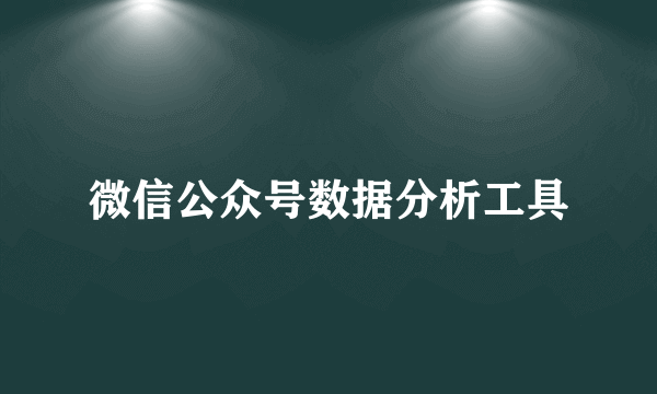 微信公众号数据分析工具