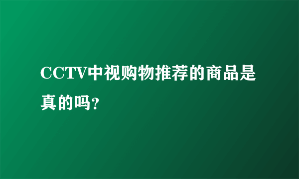 CCTV中视购物推荐的商品是真的吗？