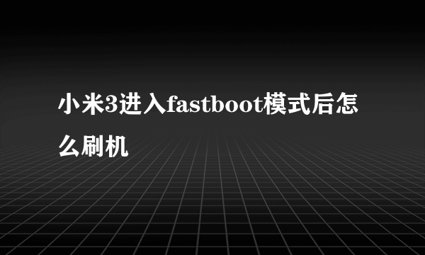 小米3进入fastboot模式后怎么刷机