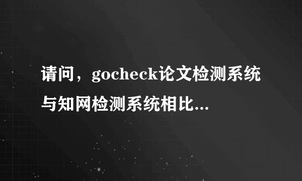 请问，gocheck论文检测系统与知网检测系统相比，谁的精度更高？谢谢