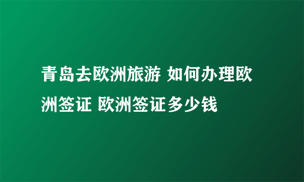 青岛去欧洲旅游 如何办理欧洲签证 欧洲签证多少钱