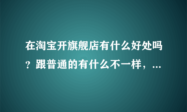 在淘宝开旗舰店有什么好处吗？跟普通的有什么不一样，麻烦高手告诉我一下，谢谢