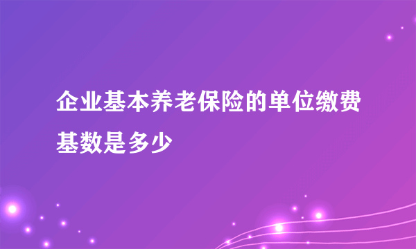 企业基本养老保险的单位缴费基数是多少