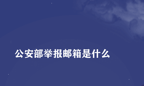 
公安部举报邮箱是什么
