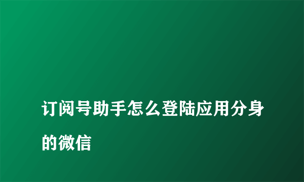 
订阅号助手怎么登陆应用分身的微信
