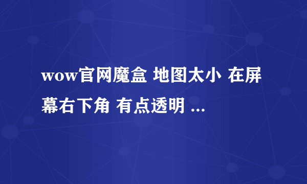 wow官网魔盒 地图太小 在屏幕右下角 有点透明 无法放大 怎么调成原样