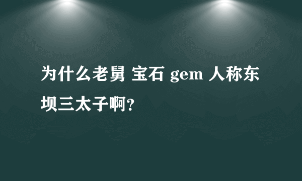 为什么老舅 宝石 gem 人称东坝三太子啊？