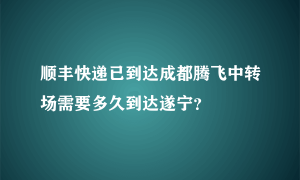 顺丰快递已到达成都腾飞中转场需要多久到达遂宁？