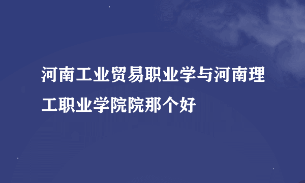 河南工业贸易职业学与河南理工职业学院院那个好