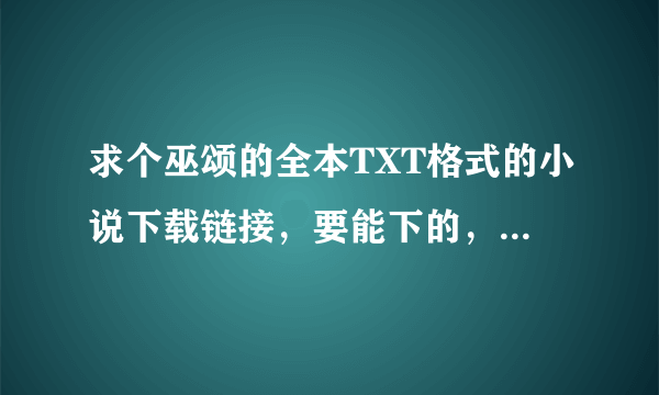 求个巫颂的全本TXT格式的小说下载链接，要能下的，别带木马的，好的我会追加悬赏，谢谢了。。