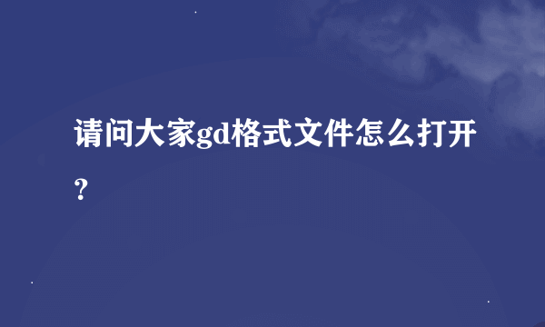 请问大家gd格式文件怎么打开？