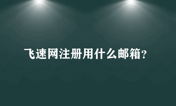 飞速网注册用什么邮箱？