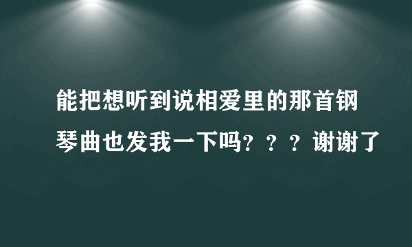 能把想听到说相爱里的那首钢琴曲也发我一下吗？？？谢谢了