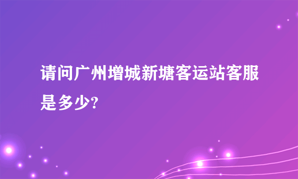 请问广州增城新塘客运站客服是多少?