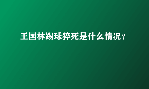 王国林踢球猝死是什么情况？