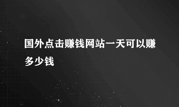 国外点击赚钱网站一天可以赚多少钱