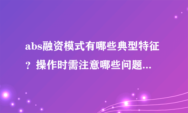 abs融资模式有哪些典型特征？操作时需注意哪些问题？简答题