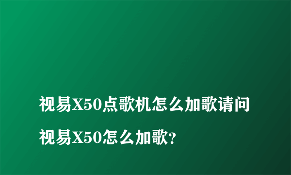 
视易X50点歌机怎么加歌请问视易X50怎么加歌？
