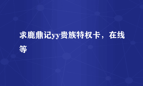 求鹿鼎记yy贵族特权卡，在线等