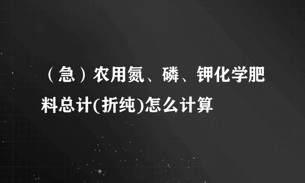 （急）农用氮、磷、钾化学肥料总计(折纯)怎么计算