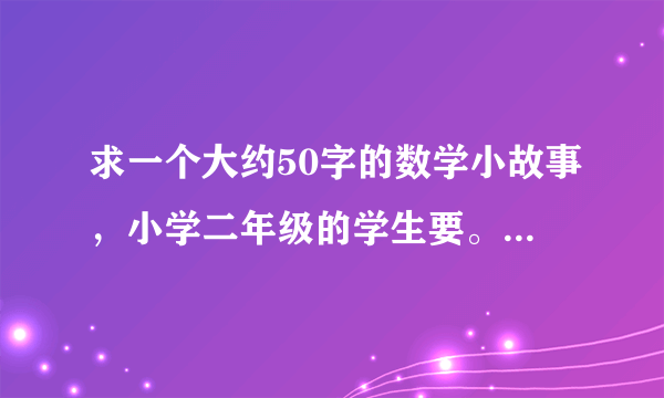 求一个大约50字的数学小故事，小学二年级的学生要。一小时啊啊啊~~~~