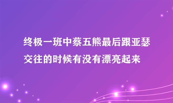 终极一班中蔡五熊最后跟亚瑟交往的时候有没有漂亮起来