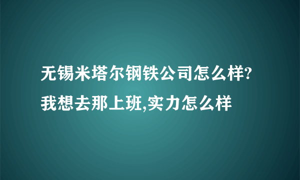 无锡米塔尔钢铁公司怎么样?我想去那上班,实力怎么样