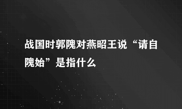 战国时郭隗对燕昭王说“请自隗始”是指什么