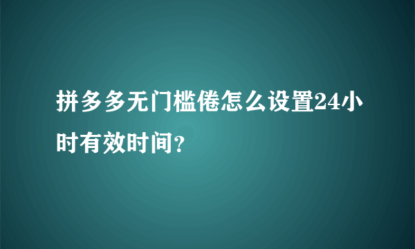 拼多多无门槛倦怎么设置24小时有效时间？