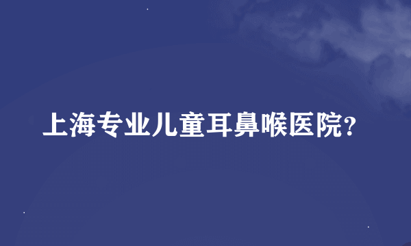 上海专业儿童耳鼻喉医院？