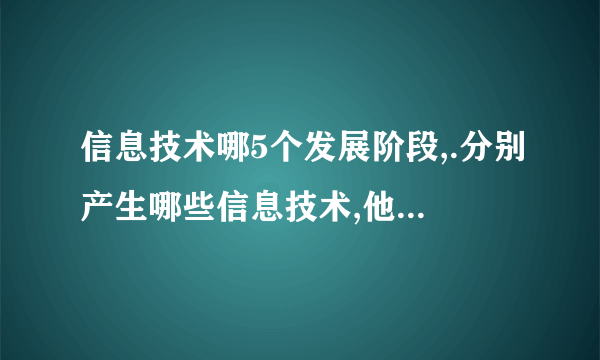 信息技术哪5个发展阶段,.分别产生哪些信息技术,他们分别的主要特点是什么?