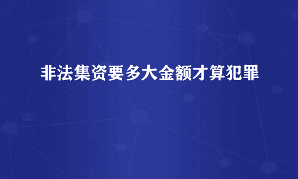 非法集资要多大金额才算犯罪