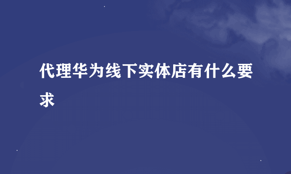 代理华为线下实体店有什么要求