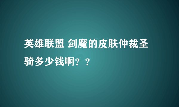 英雄联盟 剑魔的皮肤仲裁圣骑多少钱啊？？