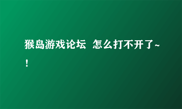 猴岛游戏论坛  怎么打不开了~！