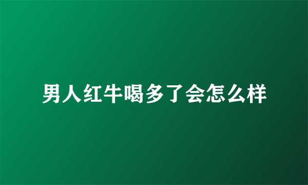 男人红牛喝多了会怎么样