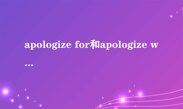 apologize for和apologize with和apologize to的区别