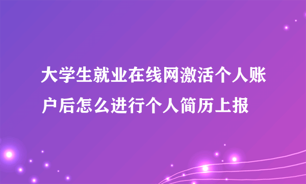 大学生就业在线网激活个人账户后怎么进行个人简历上报