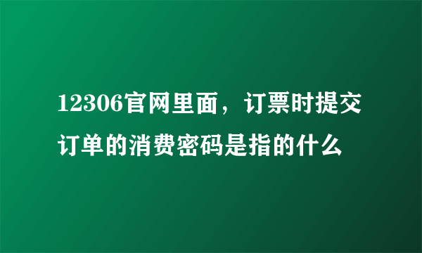 12306官网里面，订票时提交订单的消费密码是指的什么