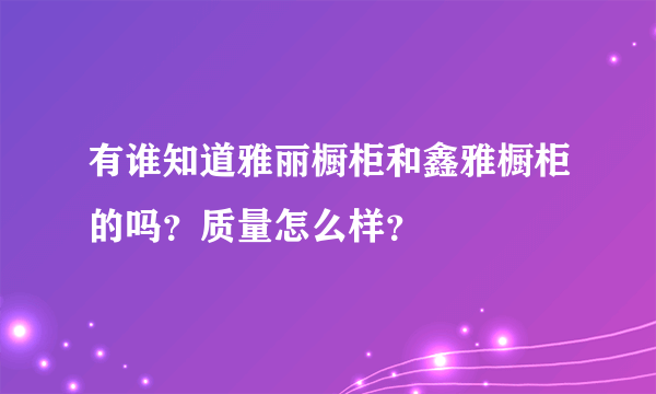 有谁知道雅丽橱柜和鑫雅橱柜的吗？质量怎么样？