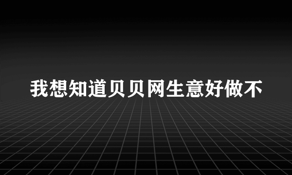 我想知道贝贝网生意好做不