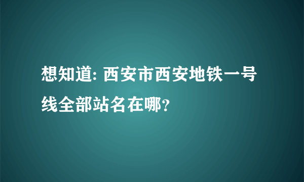 想知道: 西安市西安地铁一号线全部站名在哪？