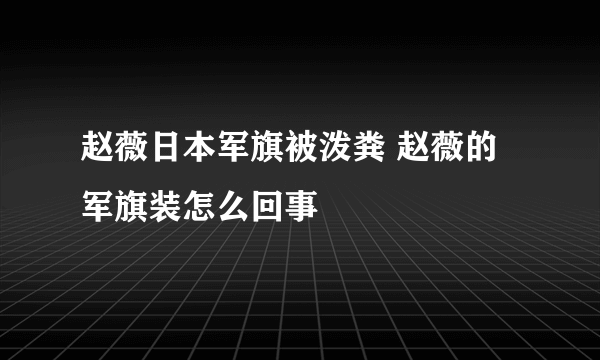 赵薇日本军旗被泼粪 赵薇的军旗装怎么回事