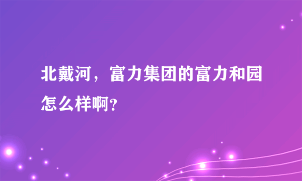 北戴河，富力集团的富力和园怎么样啊？