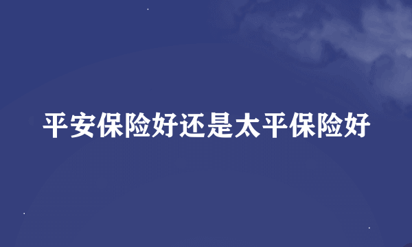 平安保险好还是太平保险好