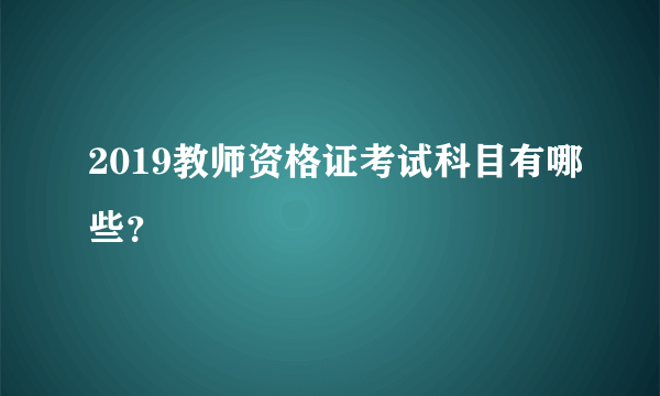 2019教师资格证考试科目有哪些？